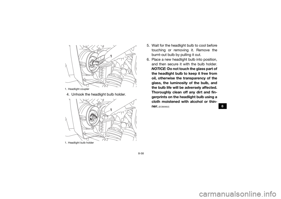 YAMAHA WOLVERINE 2016 Owners Manual 8-58
8
4. Unhook the headlight bulb holder.5. Wait for the headlight bulb to cool before
touching or removing it. Remove the
burnt-out bulb by pulling it out.
6. Place a new headlight bulb into positi YAMAHA WOLVERINE 2016 Owners Manual 8-58
8
4. Unhook the headlight bulb holder.5. Wait for the headlight bulb to cool before
touching or removing it. Remove the
burnt-out bulb by pulling it out.
6. Place a new headlight bulb into positi