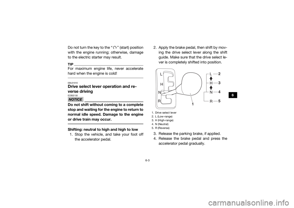 YAMAHA WOLVERINE 2016 Owners Manual 6-3
6
Do not turn the key to the “ ” (start) position
with the engine running; otherwise, damage
to the electric starter may result.TIPFor maximum engine life, never accelerate
hard when the engin YAMAHA WOLVERINE 2016 Owners Manual 6-3
6
Do not turn the key to the “ ” (start) position
with the engine running; otherwise, damage
to the electric starter may result.TIPFor maximum engine life, never accelerate
hard when the engin
