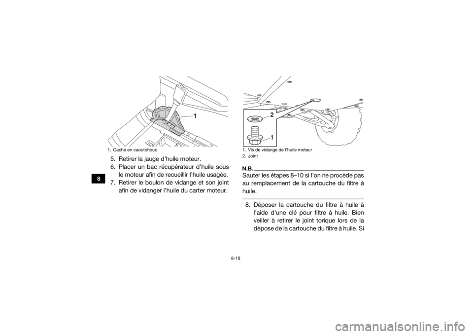 YAMAHA WOLVERINE 2016  Notices Demploi (in French) 8-18
8
5. Retirer la jauge d’huile moteur.
6. Placer un bac récupérateur d’huile sousle moteur afin de recueillir l’huile usagée.
7. Retirer le boulon de vidange et son joint afin de vidanger