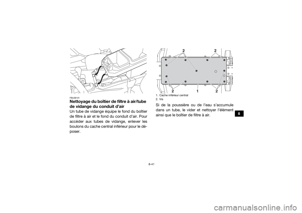 YAMAHA WOLVERINE 2016 Notices Demploi (in French) 8-41
8
FBU36101Nettoyage du boîtier de filtre à air/tube
de vidange du conduit d’airUn tube de vidange équipe le fond du boîtier
de filtre à air et le fond du conduit d’air. Pour
accéder au YAMAHA WOLVERINE 2016 Notices Demploi (in French) 8-41
8
FBU36101Nettoyage du boîtier de filtre à air/tube
de vidange du conduit d’airUn tube de vidange équipe le fond du boîtier
de filtre à air et le fond du conduit d’air. Pour
accéder au