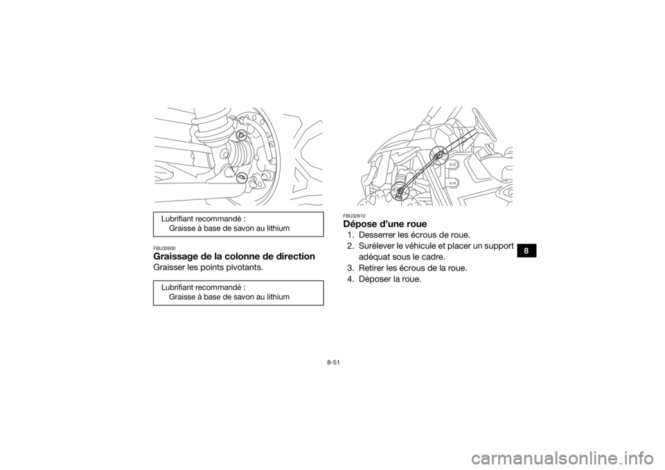 YAMAHA WOLVERINE 2016 Notices Demploi (in French) 8-51
8
FBU32600Graissage de la colonne de directionGraisser les points pivotants.
FBU32610Dépose d’une roue1. Desserrer les écrous de roue.
2. Surélever le véhicule et placer un supportadéquat YAMAHA WOLVERINE 2016 Notices Demploi (in French) 8-51
8
FBU32600Graissage de la colonne de directionGraisser les points pivotants.
FBU32610Dépose d’une roue1. Desserrer les écrous de roue.
2. Surélever le véhicule et placer un supportadéquat