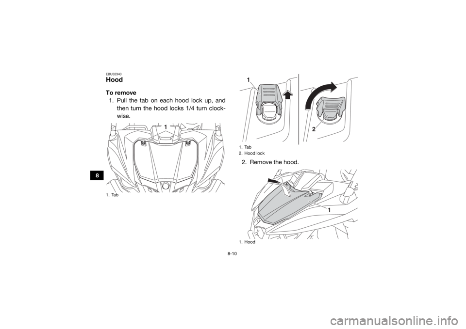 YAMAHA WOLVERINE 2015  Owners Manual 8-10
8
EBU32340HoodTo remove1. Pull the tab on each hood lock up, and then turn the hood locks 1/4 turn clock-
wise.
2. Remove the hood.1. Tab
1
1. Tab
2. Hood lock
1. Hood
1
2
1
U2MB7AE0.book  Page 1