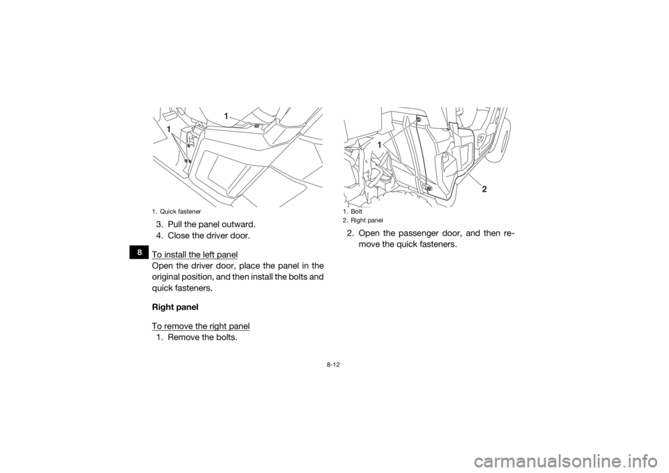 YAMAHA WOLVERINE 2015  Owners Manual 8-12
8
3. Pull the panel outward.
4. Close the driver door.
To install the left panelOpen the driver door, place the panel in the
original position, and then install the bolts and
quick fasteners.
Rig