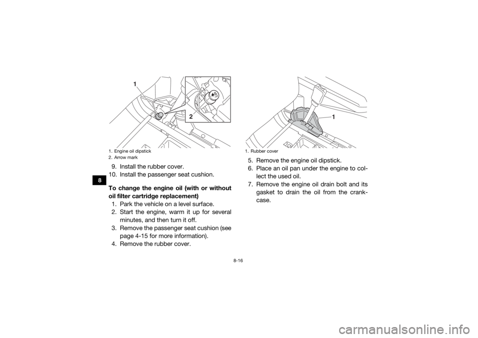 YAMAHA WOLVERINE 2015 Owners Guide 8-16
8
9. Install the rubber cover.
10. Install the passenger seat cushion.
To change the engine oil (with or without
oil filter cartridge replacement)
1. Park the vehicle on a level surface.
2. Start YAMAHA WOLVERINE 2015 Owners Guide 8-16
8
9. Install the rubber cover.
10. Install the passenger seat cushion.
To change the engine oil (with or without
oil filter cartridge replacement)
1. Park the vehicle on a level surface.
2. Start
