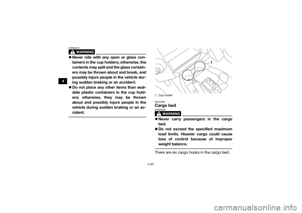 YAMAHA WOLVERINE 2015 Workshop Manual 4-20
4
WARNING
EWB03240Never ride with any open or glass con-
tainers in the cup holders; otherwise, the
contents may spill and the glass contain-
ers may be thrown about and break, and
possibly in