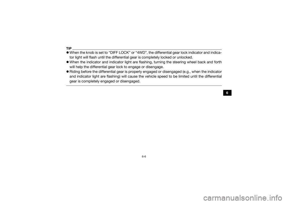 YAMAHA WOLVERINE 2015 Owners Manual 6-6
6
TIPWhen the knob is set to “DIFF LOCK” or “4WD”, the differential gear lock indicator and indica-
tor light will flash until the differential gear is completely locked or unlocked.
YAMAHA WOLVERINE 2015 Owners Manual 6-6
6
TIPWhen the knob is set to “DIFF LOCK” or “4WD”, the differential gear lock indicator and indica-
tor light will flash until the differential gear is completely locked or unlocked.