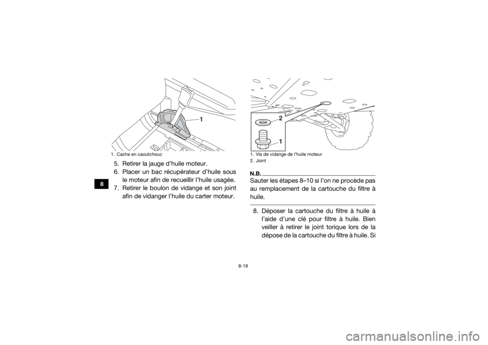 YAMAHA WOLVERINE 2015  Notices Demploi (in French) 8-18
8
5. Retirer la jauge d’huile moteur.
6. Placer un bac récupérateur d’huile sousle moteur afin de recueillir l’huile usagée.
7. Retirer le boulon de vidange et son joint afin de vidanger