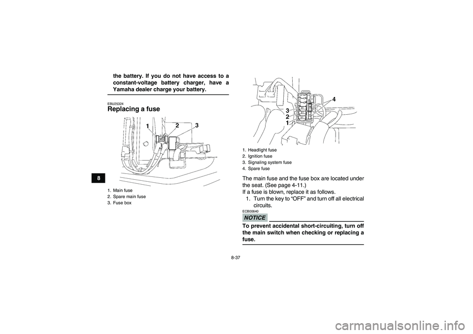 YAMAHA WOLVERINE 350 2009 Owners Manual 8-37
8the battery. If you do not have access to a
constant-voltage battery charger, have a
Yamaha dealer charge your battery.EBU25324Replacing a fuse
The main fuse and the fuse box are located under
YAMAHA WOLVERINE 350 2009 Owners Manual 8-37
8the battery. If you do not have access to a
constant-voltage battery charger, have a
Yamaha dealer charge your battery.EBU25324Replacing a fuse
The main fuse and the fuse box are located under