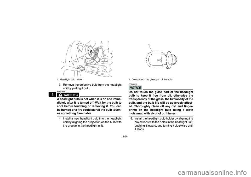 YAMAHA WOLVERINE 350 2009  Owners Manual 8-39
83. Remove the defective bulb from the headlight
unit by pulling it out.
WARNING
EWB02220A headlight bulb is hot when it is on and imme-
diately after it is turned off. Wait for the bulb to
cool 