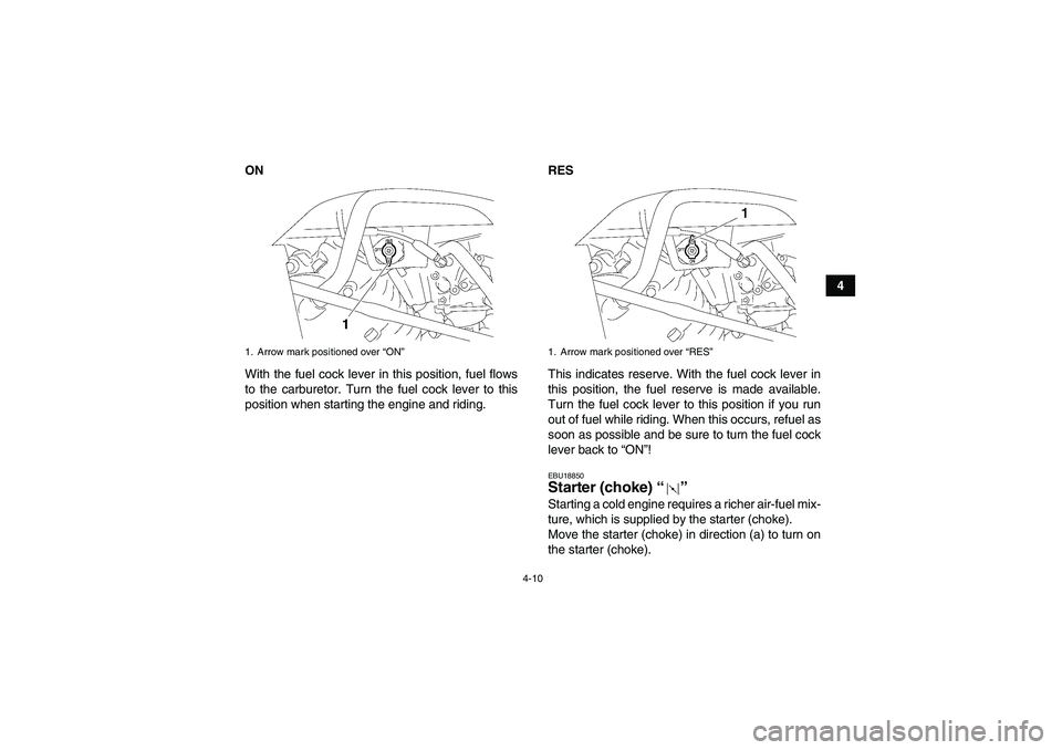 YAMAHA WOLVERINE 350 2009 Owners Manual 4-10
4 ON
With the fuel cock lever in this position, fuel flows
to the carburetor. Turn the fuel cock lever to this
position when starting the engine and riding.RES
This indicates reserve. With the fu