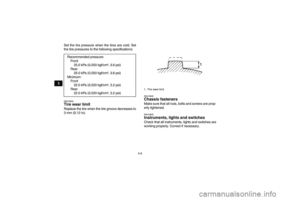 YAMAHA WOLVERINE 350 2009 Owners Guide 5-6
5Set the tire pressure when the tires are cold. Set
the tire pressures to the following specifications:
EBU19830Tire wear limit Replace the tire when the tire groove decreases to
3 mm (0.12 in).
E