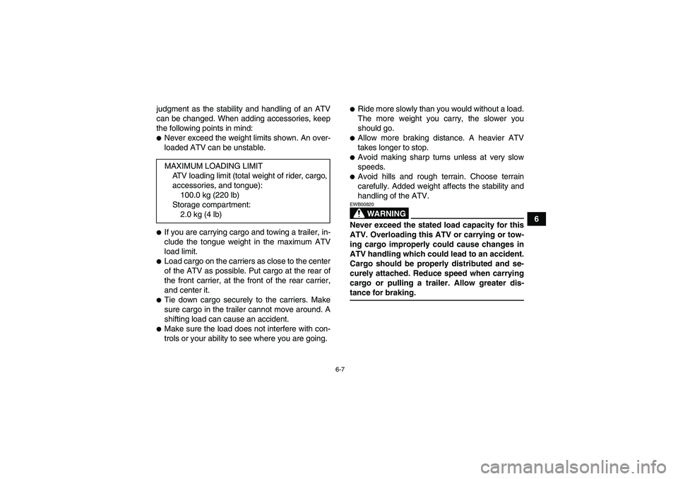 YAMAHA WOLVERINE 350 2009 Service Manual 6-7
6 judgment as the stability and handling of an ATV
can be changed. When adding accessories, keep
the following points in mind:
Never exceed the weight limits shown. An over-
loaded ATV can be uns