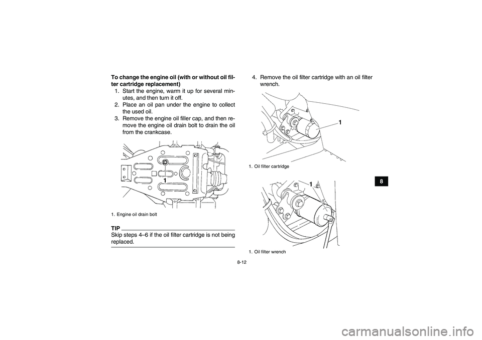 YAMAHA WOLVERINE 350 2009 Manual Online 8-12
8 To change the engine oil (with or without oil fil-
ter cartridge replacement)
1. Start the engine, warm it up for several min-
utes, and then turn it off.
2. Place an oil pan under the engine t