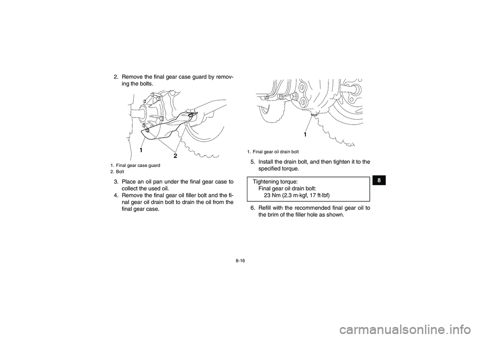 YAMAHA WOLVERINE 350 2009 Manual Online 8-16
8 2. Remove the final gear case guard by remov-
ing the bolts.
3. Place an oil pan under the final gear case to
collect the used oil.
4. Remove the final gear oil filler bolt and the fi-
nal gear