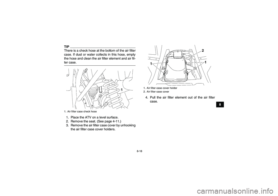 YAMAHA WOLVERINE 350 2009 Manual Online 8-18
8
TIPThere is a check hose at the bottom of the air filter
case. If dust or water collects in this hose, empty
the hose and clean the air filter element and air fil-ter case.
1. Place the ATV on 