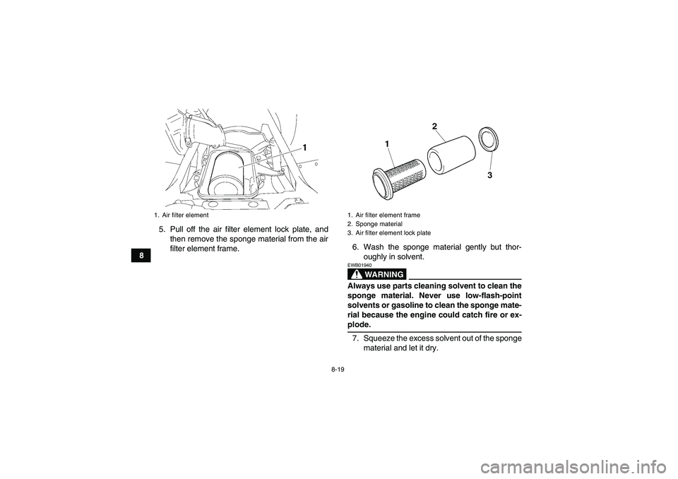YAMAHA WOLVERINE 350 2009 Manual Online 8-19
85. Pull off the air filter element lock plate, and
then remove the sponge material from the air
filter element frame.6. Wash the sponge material gently but thor-
oughly in solvent.
WARNING
EWB01