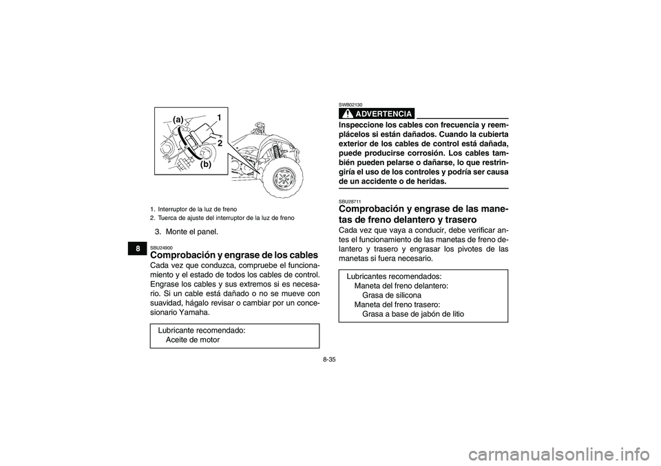 YAMAHA WOLVERINE 350 2009  Manuale de Empleo (in Spanish) 8-35
83. Monte el panel.
SBU24900Comprobación y engrase de los cables Cada vez que conduzca, compruebe el funciona-
miento y el estado de todos los cables de control.
Engrase los cables y sus extremo