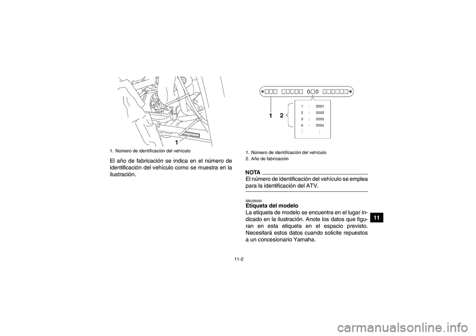 YAMAHA WOLVERINE 350 2009  Manuale de Empleo (in Spanish) 11-2
11 El año de fabricación se indica en el número de
identificación del vehículo como se muestra en la
ilustración.
NOTAEl número de identificación del vehículo se empleapara la identifica