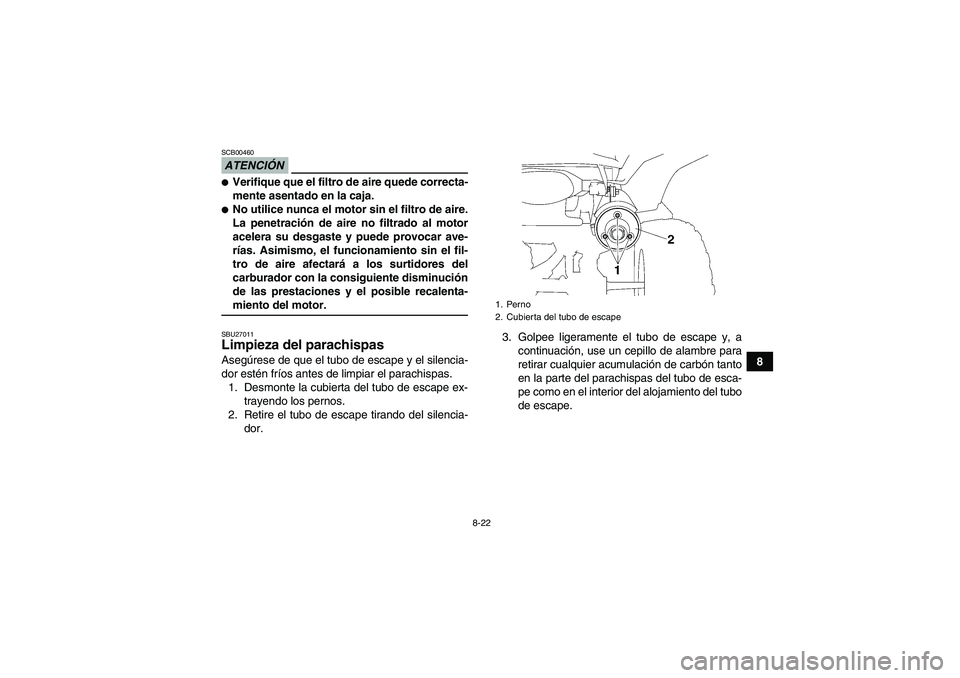 YAMAHA WOLVERINE 350 2009  Manuale de Empleo (in Spanish) 8-22
8
ATENCIÓNSCB00460Verifique que el filtro de aire quede correcta-
mente asentado en la caja.No utilice nunca el motor sin el filtro de aire.
La penetración de aire no filtrado al motor
aceler