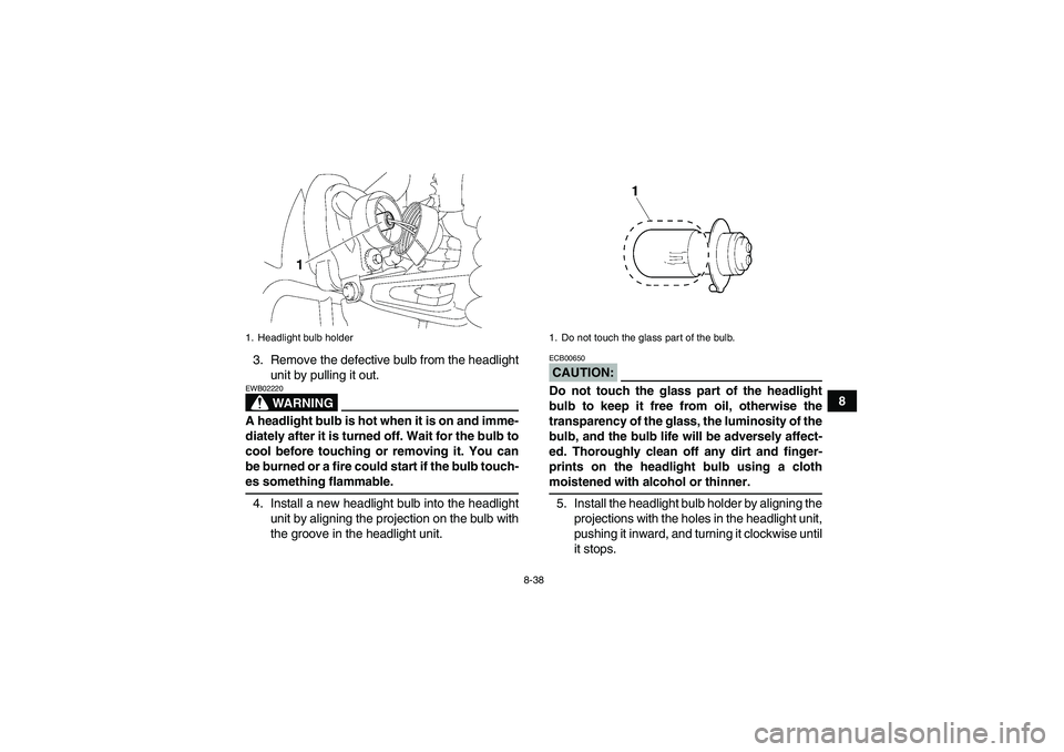 YAMAHA WOLVERINE 350 2008  Owners Manual 8-38
8 3. Remove the defective bulb from the headlight
unit by pulling it out.
WARNING
EWB02220A headlight bulb is hot when it is on and imme-
diately after it is turned off. Wait for the bulb to
cool