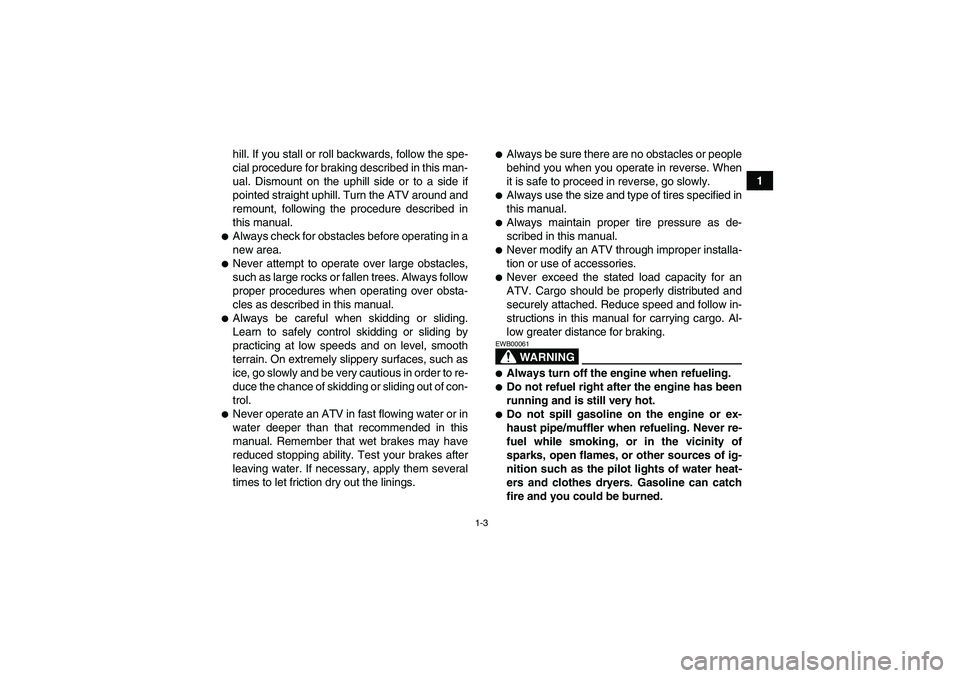 YAMAHA WOLVERINE 350 2008  Owners Manual 1-3
1 hill. If you stall or roll backwards, follow the spe-
cial procedure for braking described in this man-
ual. Dismount on the uphill side or to a side if
pointed straight uphill. Turn the ATV aro