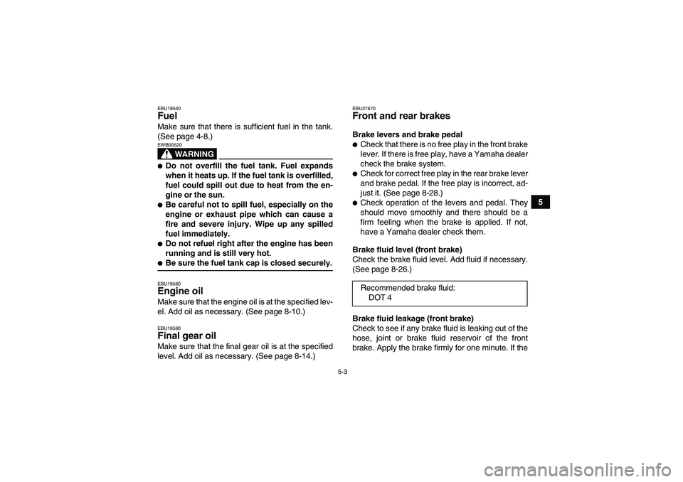 YAMAHA WOLVERINE 350 2008  Owners Manual 5-3
5
EBU19540Fuel Make sure that there is sufficient fuel in the tank.
(See page 4-8.)
WARNING
EWB00520Do not overfill the fuel tank. Fuel expands
when it heats up. If the fuel tank is overfilled,
f