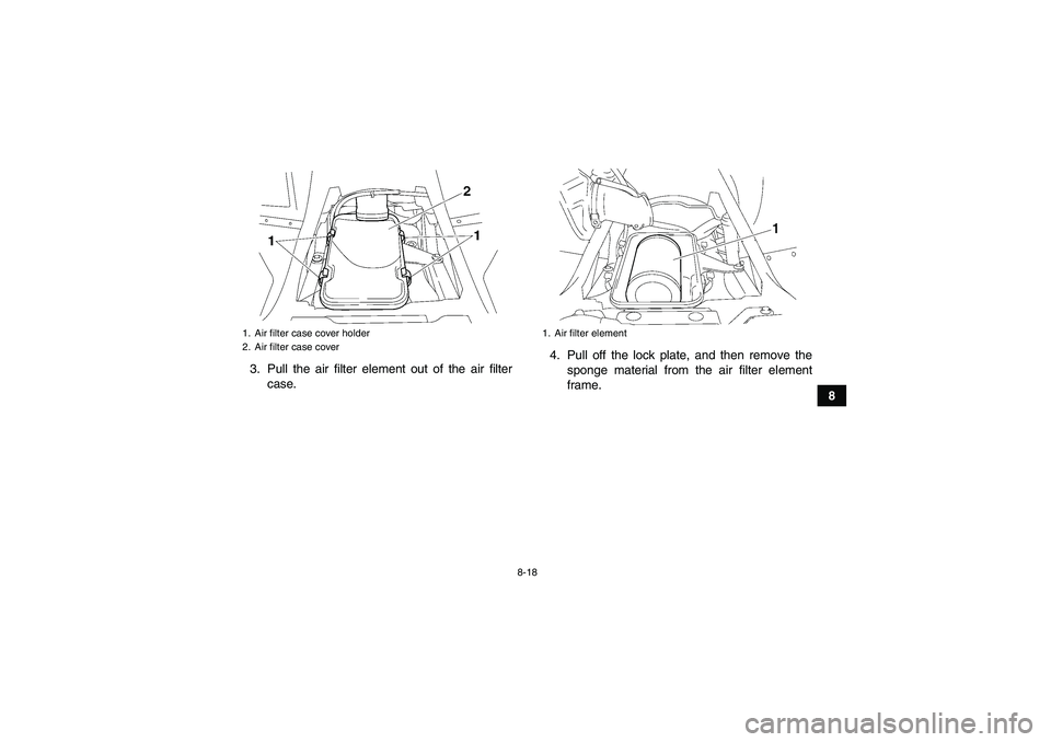 YAMAHA WOLVERINE 350 2008 Manual Online 8-18
8 3. Pull the air filter element out of the air filter
case.4. Pull off the lock plate, and then remove the
sponge material from the air filter element
frame.
1. Air filter case cover holder
2. A