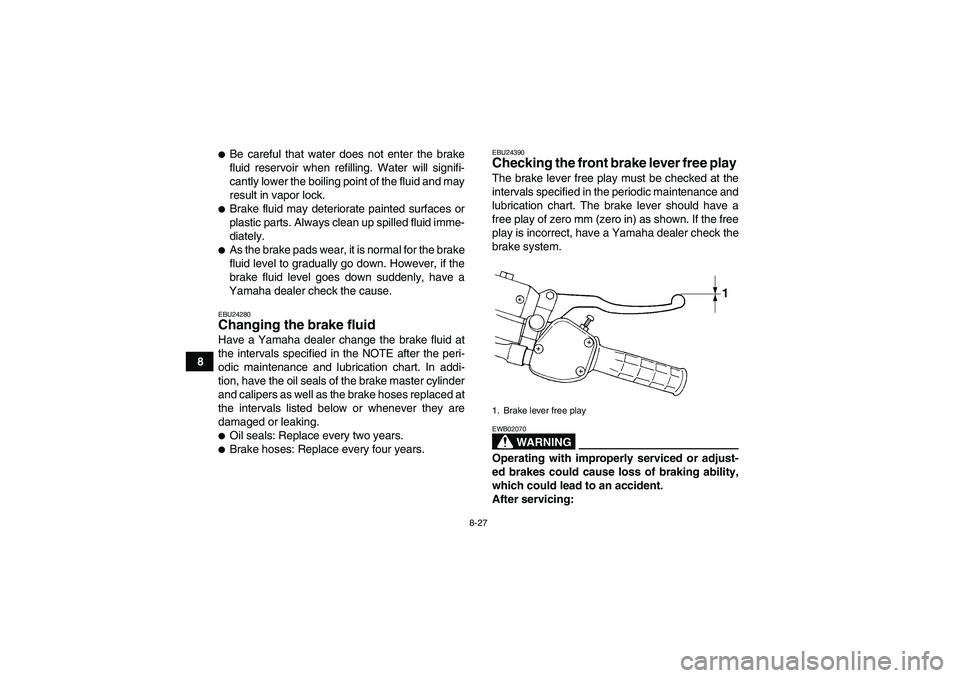 YAMAHA WOLVERINE 350 2008  Owners Manual 8-27
8
Be careful that water does not enter the brake
fluid reservoir when refilling. Water will signifi-
cantly lower the boiling point of the fluid and may
result in vapor lock.Brake fluid may det