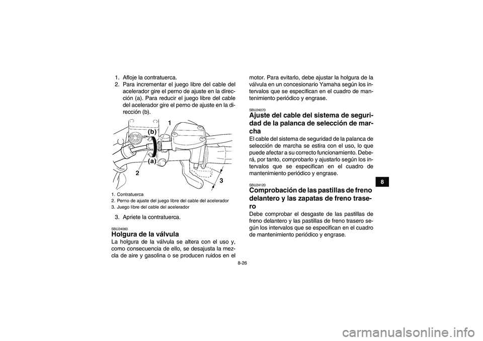 YAMAHA WOLVERINE 350 2008 Manuale de Empleo (in Spanish) 8-26
8 1. Afloje la contratuerca.
2. Para incrementar el juego libre del cable del
acelerador gire el perno de ajuste en la direc-
ción (a). Para reducir el juego libre del cable
del acelerador gire YAMAHA WOLVERINE 350 2008 Manuale de Empleo (in Spanish) 8-26
8 1. Afloje la contratuerca.
2. Para incrementar el juego libre del cable del
acelerador gire el perno de ajuste en la direc-
ción (a). Para reducir el juego libre del cable
del acelerador gire