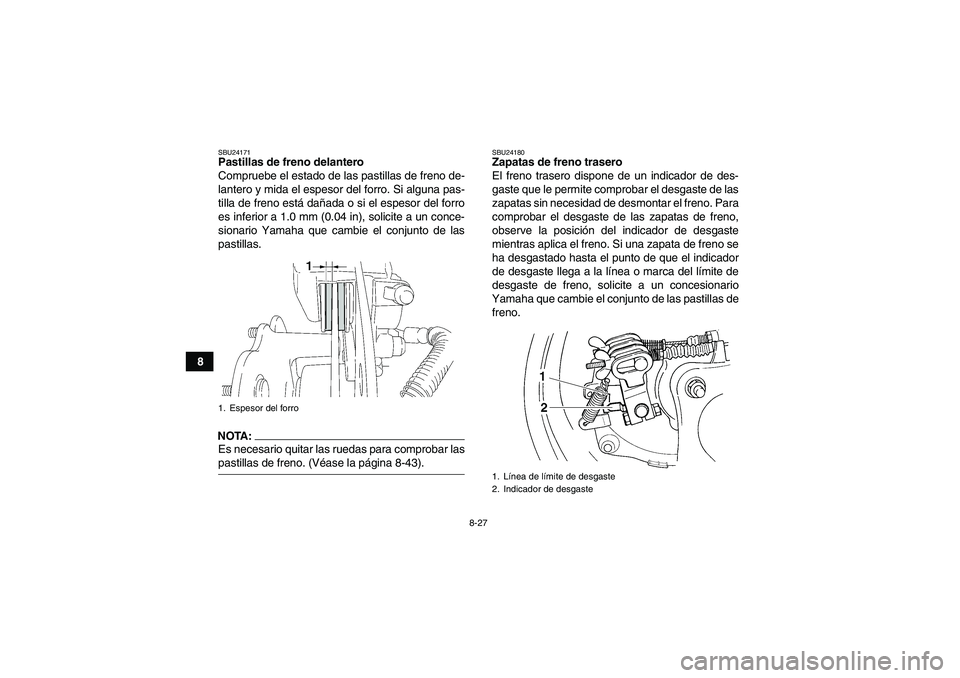 YAMAHA WOLVERINE 350 2008 Manuale de Empleo (in Spanish) 8-27
8
SBU24171Pastillas de freno delantero
Compruebe el estado de las pastillas de freno de-
lantero y mida el espesor del forro. Si alguna pas-
tilla de freno está dañada o si el espesor del forro YAMAHA WOLVERINE 350 2008 Manuale de Empleo (in Spanish) 8-27
8
SBU24171Pastillas de freno delantero
Compruebe el estado de las pastillas de freno de-
lantero y mida el espesor del forro. Si alguna pas-
tilla de freno está dañada o si el espesor del forro