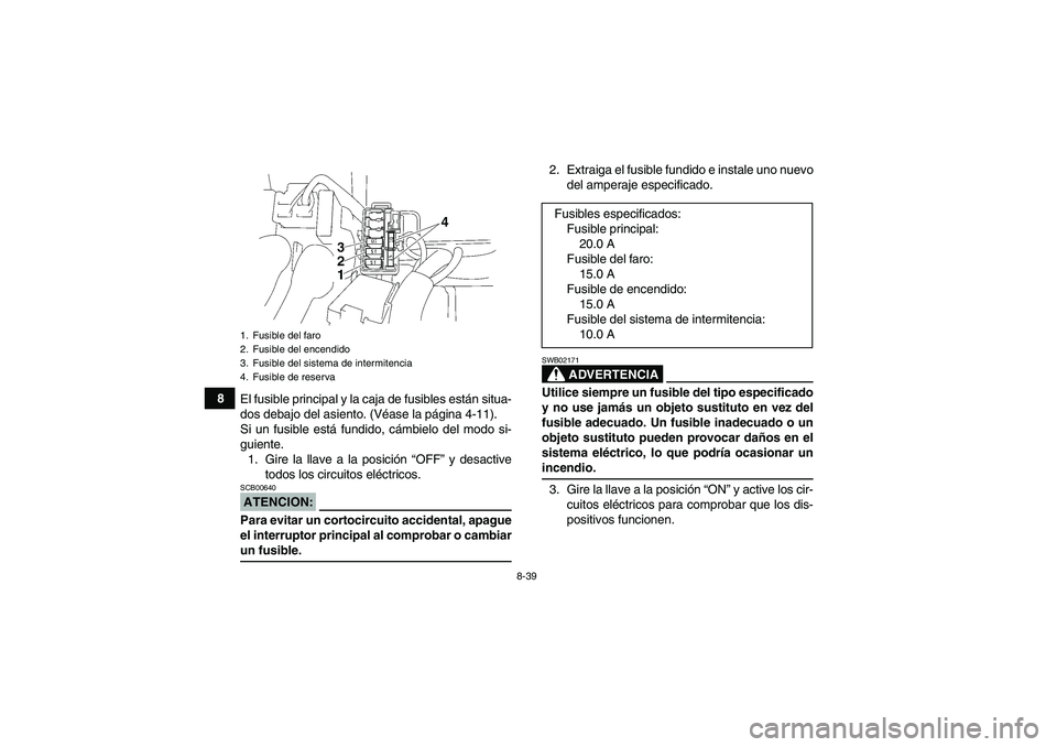 YAMAHA WOLVERINE 350 2008  Manuale de Empleo (in Spanish) 8-39
8
El fusible principal y la caja de fusibles están situa-
dos debajo del asiento. (Véase la página 4-11).
Si un fusible está fundido, cámbielo del modo si-
guiente.
1. Gire la llave a la pos