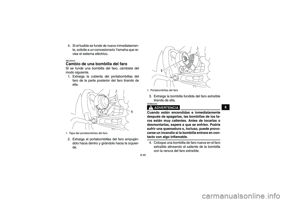 YAMAHA WOLVERINE 350 2008  Manuale de Empleo (in Spanish) 8-40
8 4. Si el fusible se funde de nuevo inmediatamen-
te, solicite a un concesionario Yamaha que re-
vise el sistema eléctrico.
SBU25541Cambio de una bombilla del faro Si se funde una bombilla del 