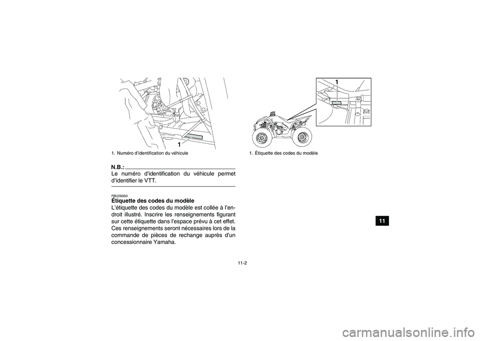 YAMAHA WOLVERINE 350 2008 Notices Demploi (in French) 11-2
11
N.B.:Le numéro d’identification du véhicule permetd’identifier le VTT.FBU26050Étiquette des codes du modèle
L’étiquette des codes du modèle est collée à l’en-
droit illustré. YAMAHA WOLVERINE 350 2008 Notices Demploi (in French) 11-2
11
N.B.:Le numéro d’identification du véhicule permetd’identifier le VTT.FBU26050Étiquette des codes du modèle
L’étiquette des codes du modèle est collée à l’en-
droit illustré.