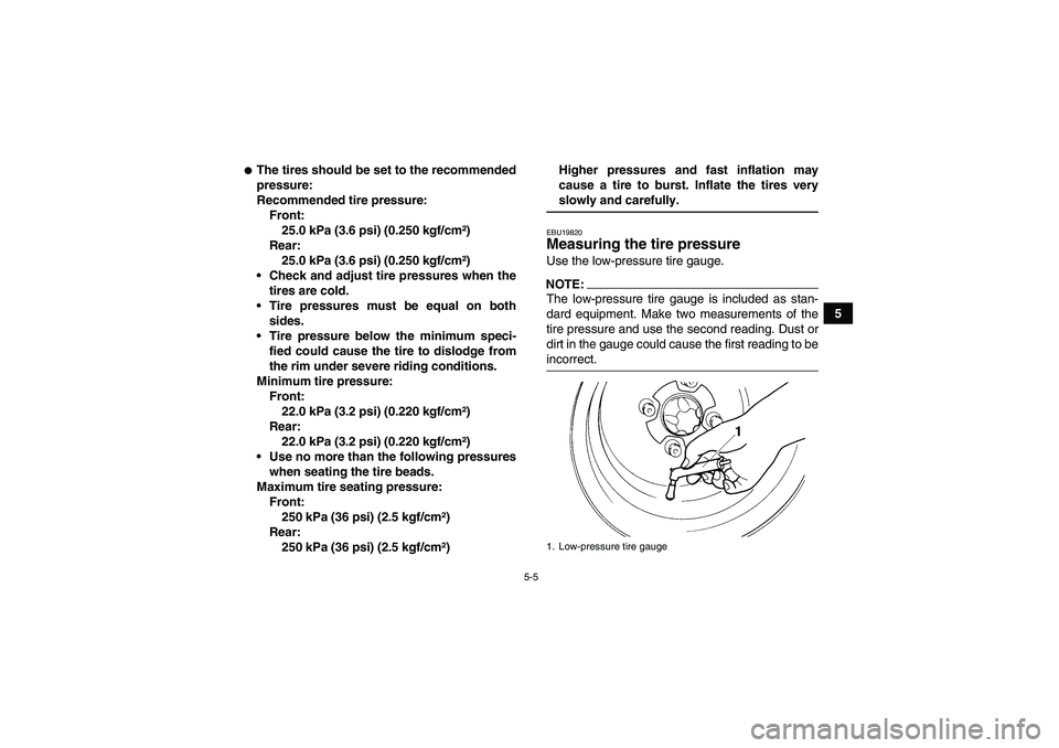 YAMAHA WOLVERINE 350 2007 Owners Guide 5-5
5
The tires should be set to the recommended
pressure:
Recommended tire pressure:
Front:
25.0 kPa (3.6 psi) (0.250 kgf/cm²)
Rear:
25.0 kPa (3.6 psi) (0.250 kgf/cm²)
Check and adjust tire press