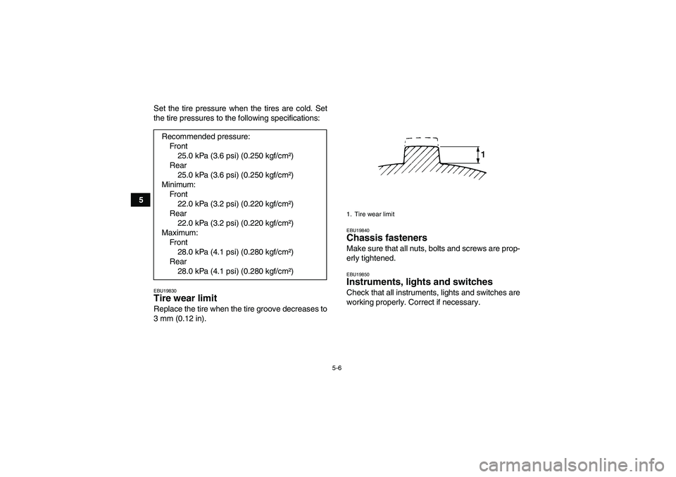 YAMAHA WOLVERINE 350 2007 Owners Guide 5-6
5Set the tire pressure when the tires are cold. Set
the tire pressures to the following specifications:
EBU19830Tire wear limit Replace the tire when the tire groove decreases to
3 mm (0.12 in).
E