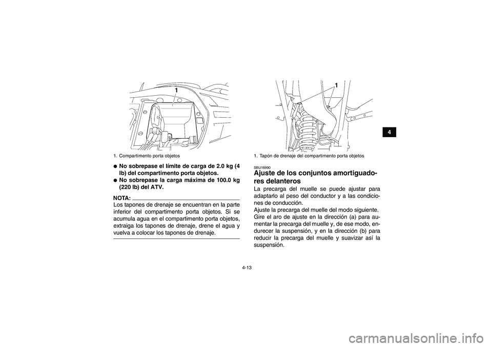 YAMAHA WOLVERINE 350 2007  Manuale de Empleo (in Spanish) 4-13
4
No sobrepase el límite de carga de 2.0 kg (4
lb) del compartimento porta objetos.No sobrepase la carga máxima de 100.0 kg
(220 lb) del ATV.
NOTA:Los tapones de drenaje se encuentran en la p