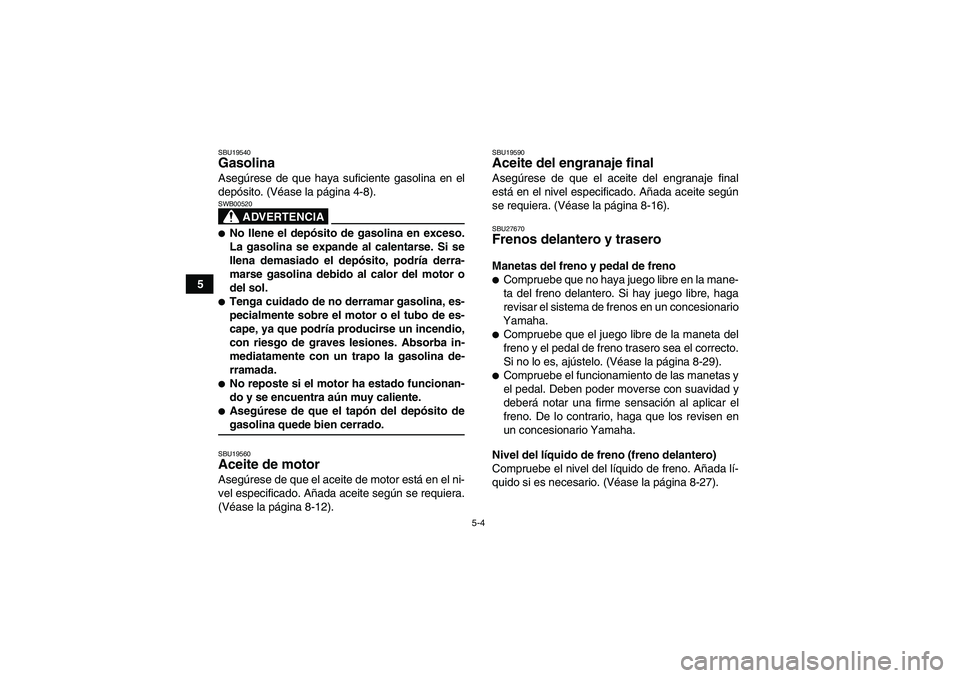 YAMAHA WOLVERINE 350 2007  Manuale de Empleo (in Spanish) 5-4
5
SBU19540Gasolina Asegúrese de que haya suficiente gasolina en el
depósito. (Véase la página 4-8).
ADVERTENCIA
SWB00520No llene el depósito de gasolina en exceso.
La gasolina se expande al 