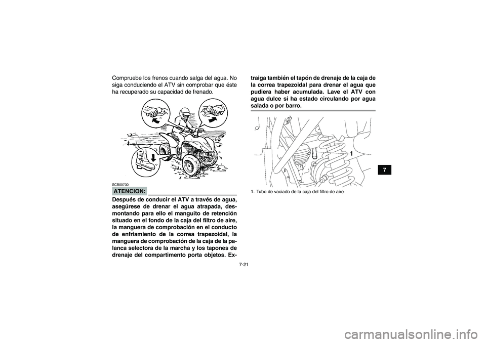 YAMAHA WOLVERINE 350 2007  Manuale de Empleo (in Spanish) 7-21
7 Compruebe los frenos cuando salga del agua. No
siga conduciendo el ATV sin comprobar que éste
ha recuperado su capacidad de frenado.
ATENCION:SCB00730Después de conducir el ATV a través de a