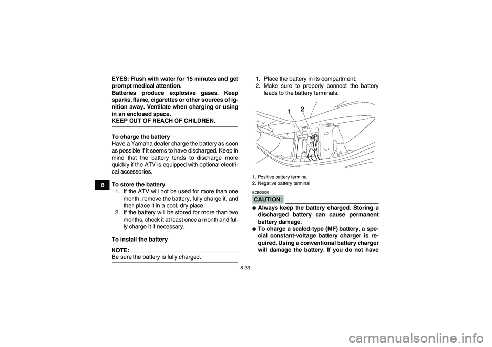 YAMAHA WOLVERINE 350 2006  Owners Manual 8-33
8EYES: Flush with water for 15 minutes and get
prompt medical attention.
Batteries produce explosive gases. Keep
sparks, flame, cigarettes or other sources of ig-
nition away. Ventilate when char