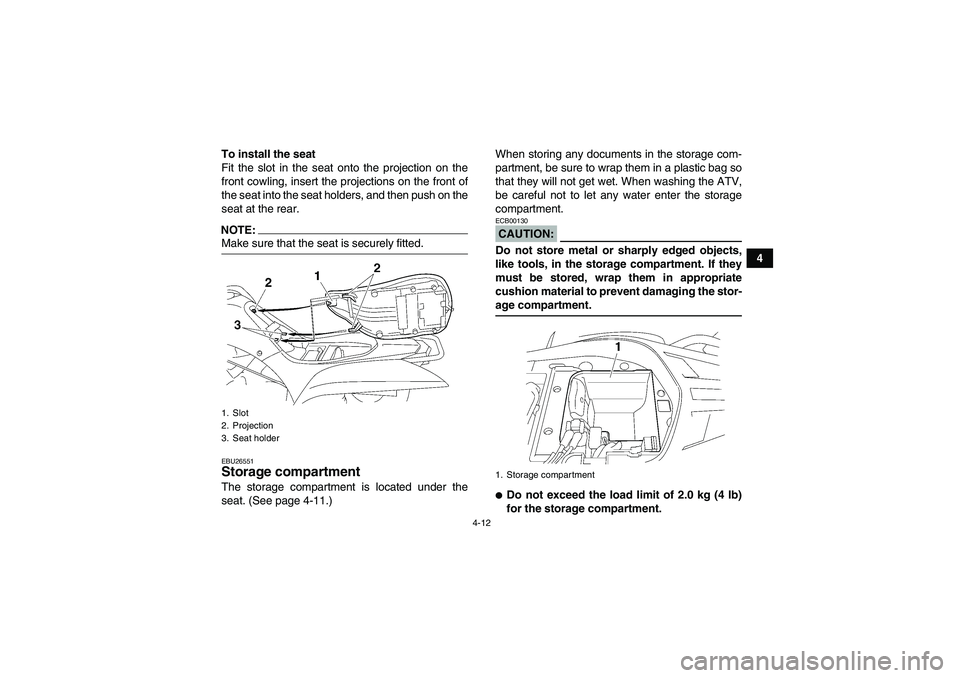 YAMAHA WOLVERINE 350 2006 Owners Guide 4-12
4 To install the seat
Fit the slot in the seat onto the projection on the
front cowling, insert the projections on the front of
the seat into the seat holders, and then push on the
seat at the re