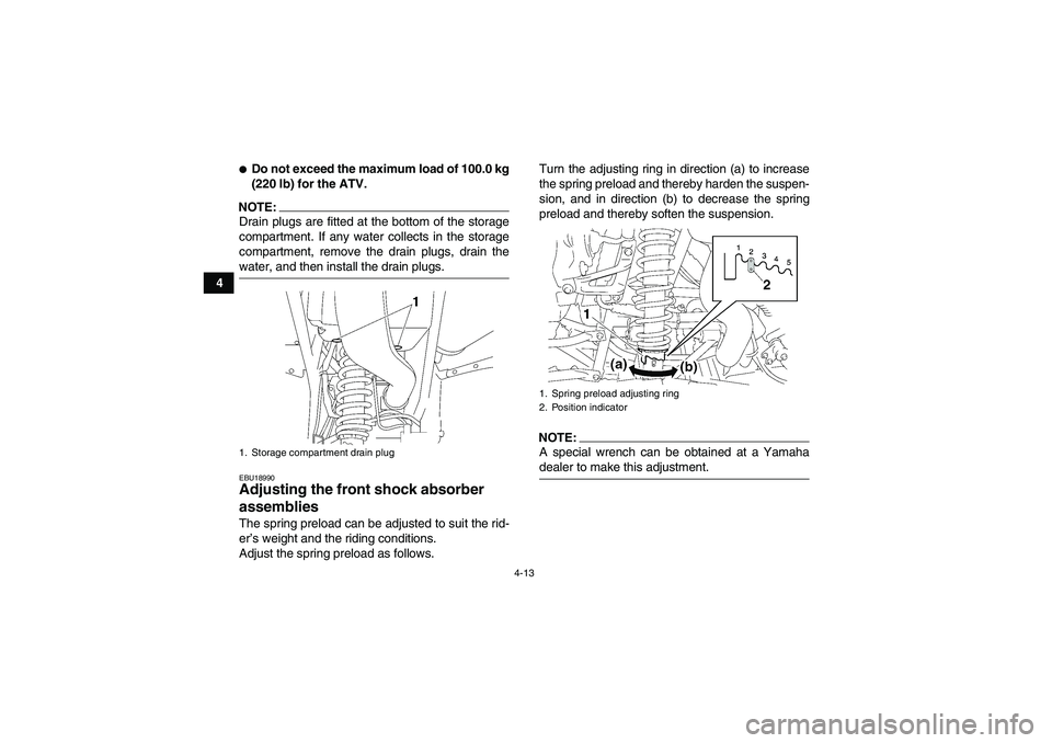 YAMAHA WOLVERINE 350 2006 Owners Guide 4-13
4
Do not exceed the maximum load of 100.0 kg
(220 lb) for the ATV.
NOTE:Drain plugs are fitted at the bottom of the storage
compartment. If any water collects in the storage
compartment, remove 