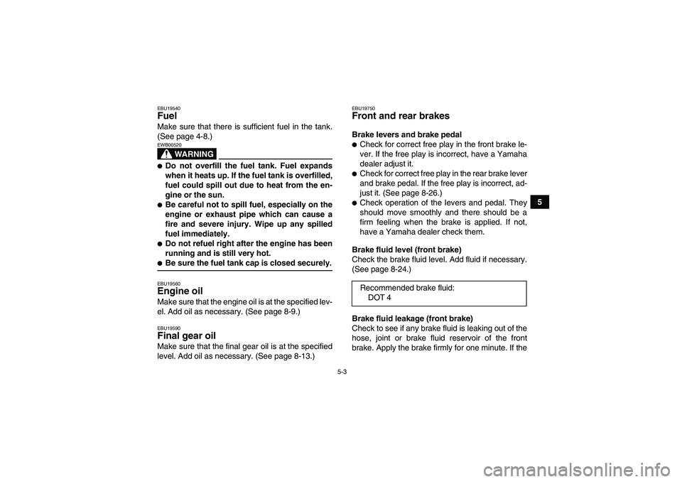 YAMAHA WOLVERINE 350 2006 User Guide 5-3
5
EBU19540Fuel Make sure that there is sufficient fuel in the tank.
(See page 4-8.)
WARNING
EWB00520Do not overfill the fuel tank. Fuel expands
when it heats up. If the fuel tank is overfilled,
f