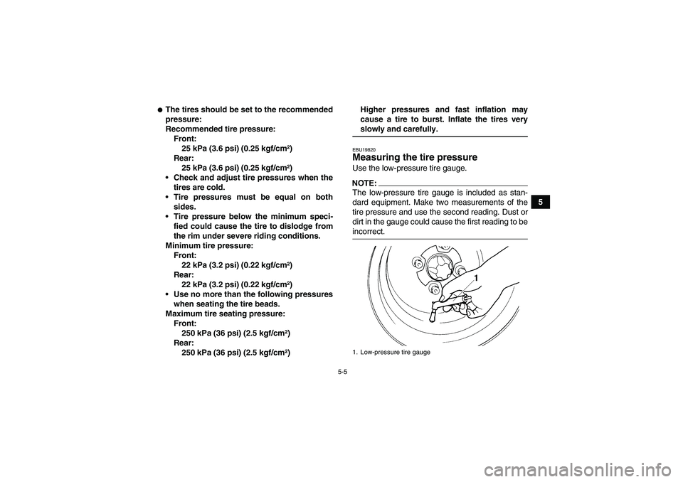YAMAHA WOLVERINE 350 2006 Owners Guide 5-5
5
The tires should be set to the recommended
pressure:
Recommended tire pressure:
Front:
25 kPa (3.6 psi) (0.25 kgf/cm²)
Rear:
25 kPa (3.6 psi) (0.25 kgf/cm²)
Check and adjust tire pressures w