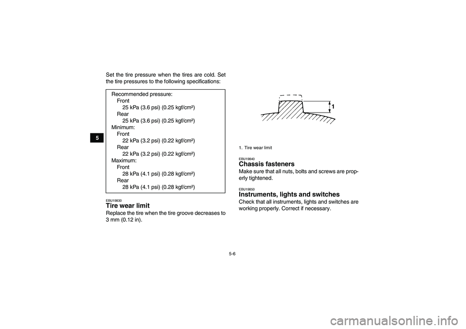YAMAHA WOLVERINE 350 2006 Owners Guide 5-6
5Set the tire pressure when the tires are cold. Set
the tire pressures to the following specifications:
EBU19830Tire wear limit Replace the tire when the tire groove decreases to
3 mm (0.12 in).
E
