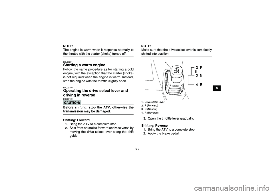 YAMAHA WOLVERINE 350 2006 User Guide 6-3
6
NOTE:The engine is warm when it responds normally tothe throttle with the starter (choke) turned off.EBU20291Starting a warm engine Follow the same procedure as for starting a cold
engine, with 