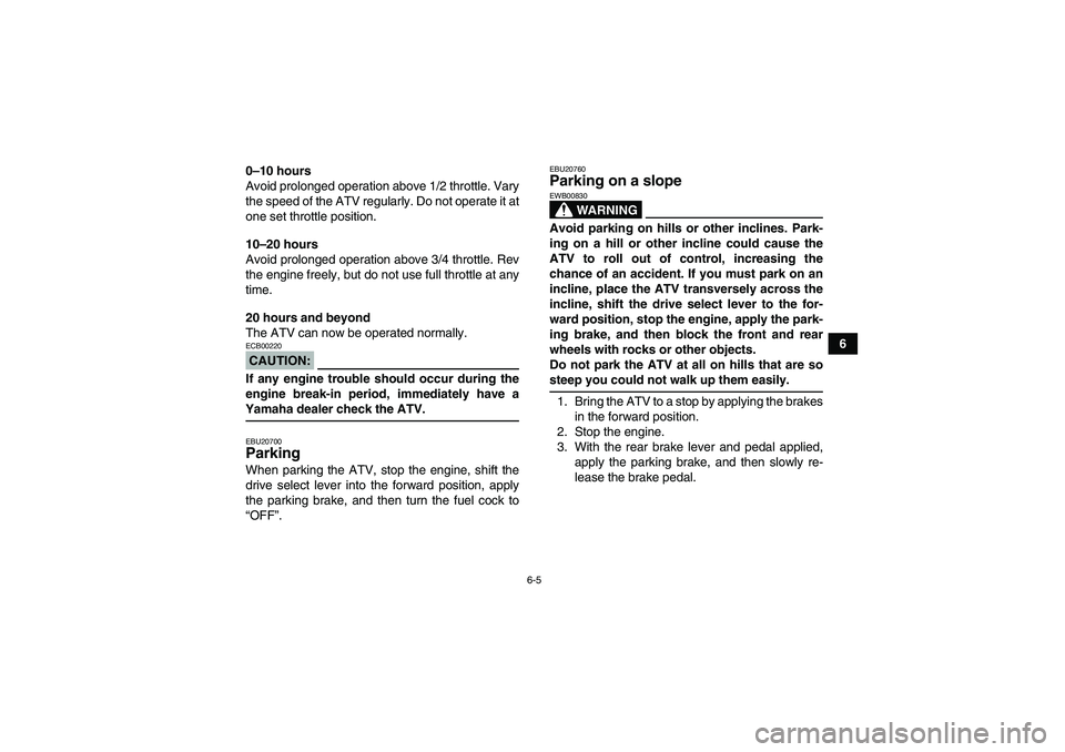 YAMAHA WOLVERINE 350 2006 Owners Manual 6-5
6 0–10 hours
Avoid prolonged operation above 1/2 throttle. Vary
the speed of the ATV regularly. Do not operate it at
one set throttle position.
10–20 hours
Avoid prolonged operation above 3/4 YAMAHA WOLVERINE 350 2006 Owners Manual 6-5
6 0–10 hours
Avoid prolonged operation above 1/2 throttle. Vary
the speed of the ATV regularly. Do not operate it at
one set throttle position.
10–20 hours
Avoid prolonged operation above 3/4