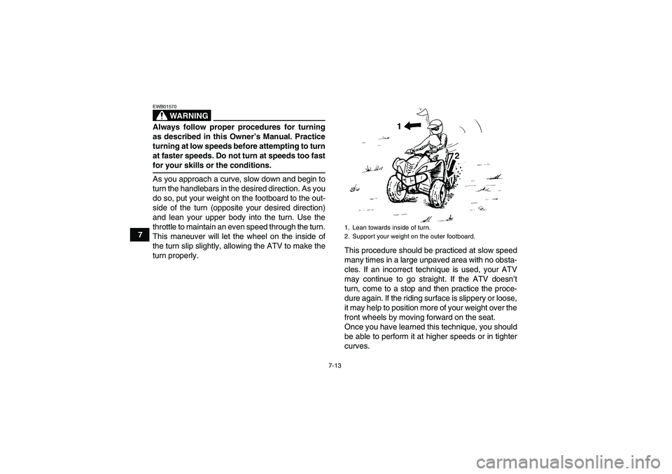 YAMAHA WOLVERINE 350 2006  Owners Manual 7-13
7
WARNING
EWB01570Always follow proper procedures for turning
as described in this Owner’s Manual. Practice
turning at low speeds before attempting to turn
at faster speeds. Do not turn at spee