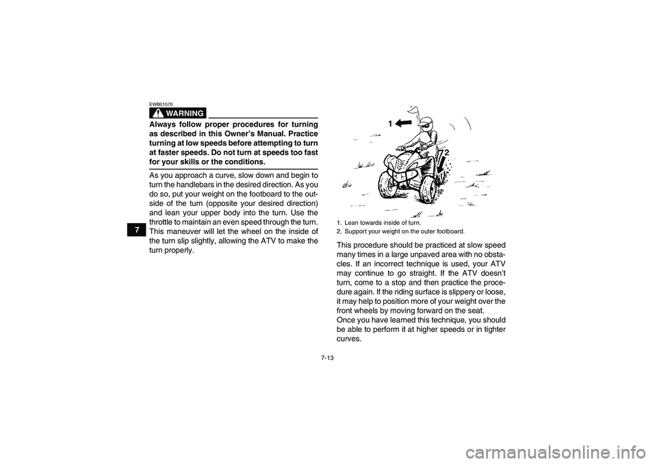 YAMAHA WOLVERINE 350 2006 Workshop Manual 7-13
7
WARNING
EWB01570Always follow proper procedures for turning
as described in this Owner’s Manual. Practice
turning at low speeds before attempting to turn
at faster speeds. Do not turn at spee