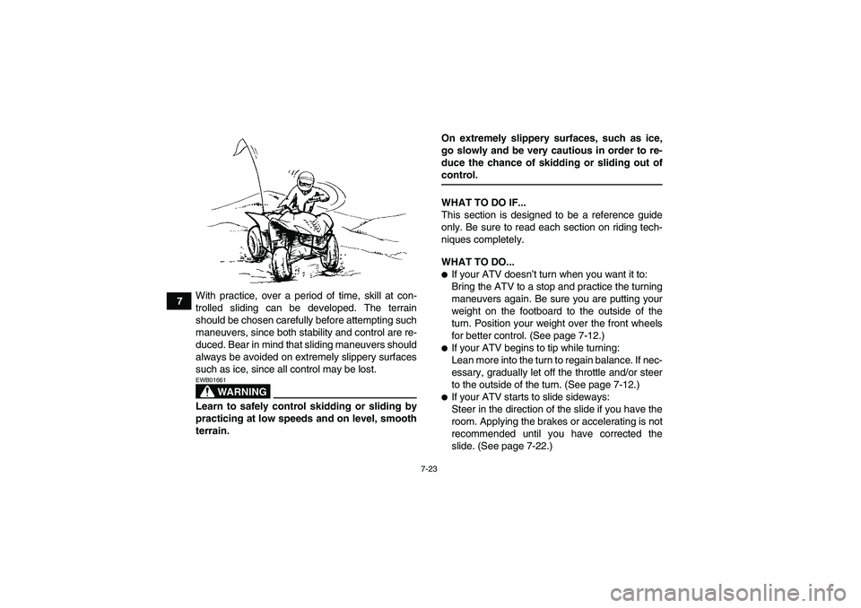 YAMAHA WOLVERINE 350 2006 Repair Manual 7-23
7With practice, over a period of time, skill at con-
trolled sliding can be developed. The terrain
should be chosen carefully before attempting such
maneuvers, since both stability and control ar