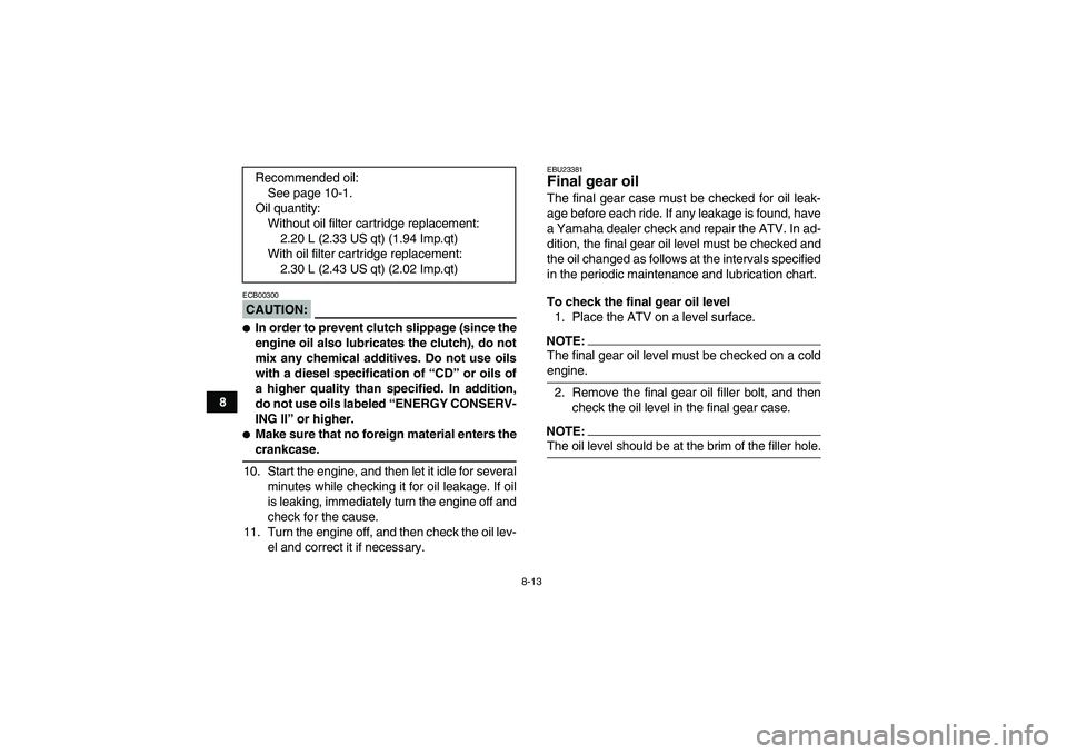 YAMAHA WOLVERINE 350 2006 Owners Guide 8-13
8
CAUTION:ECB00300In order to prevent clutch slippage (since the
engine oil also lubricates the clutch), do not
mix any chemical additives. Do not use oils
with a diesel specification of “CD